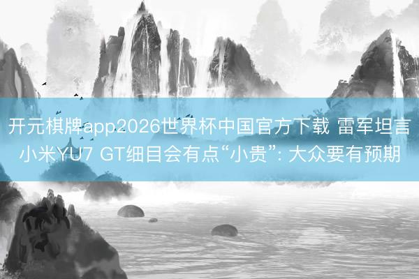 开元棋牌app2026世界杯中国官方下载 雷军坦言小米YU7 GT细目会有点“小贵”: 大众要有预期