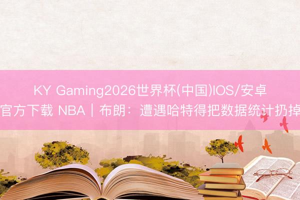 KY Gaming2026世界杯(中国)IOS/安卓官方下载 NBA|布朗:遭遇哈特得把数据统计扔掉