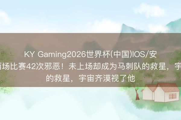 KY Gaming2026世界杯(中国)IOS/安卓官方下载 两场比赛42次邪恶!未上场却成为马刺队的救星,宇宙齐漠视了他