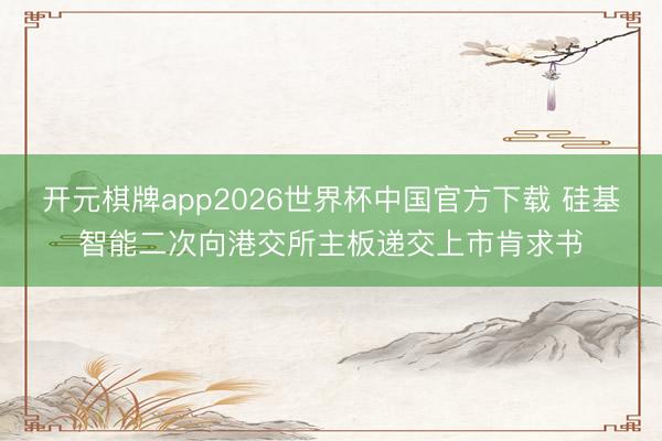 开元棋牌app2026世界杯中国官方下载 硅基智能二次向港交所主板递交上市肯求书
