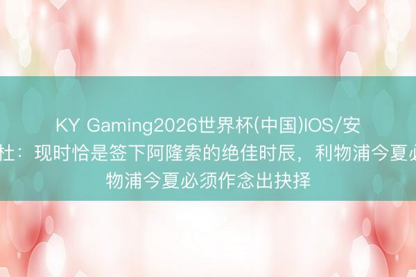 KY Gaming2026世界杯(中国)IOS/安卓官方下载 帕杜:现时恰是签下阿隆索的绝佳时辰,利物浦今夏必须作念出抉择