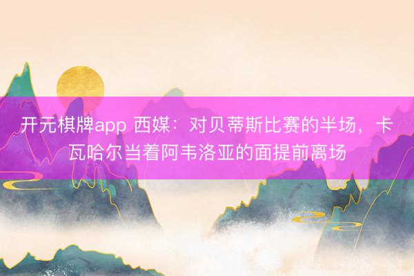 开元棋牌app 西媒:对贝蒂斯比赛的半场,卡瓦哈尔当着阿韦洛亚的面提前离场