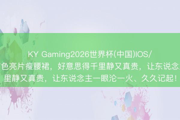 KY Gaming2026世界杯(中国)IOS/安卓官方下载 刘涛一袭玄色亮片瘦腰裙,好意思得千里静又真贵,让东说念主一眼沦一火、久久记起!