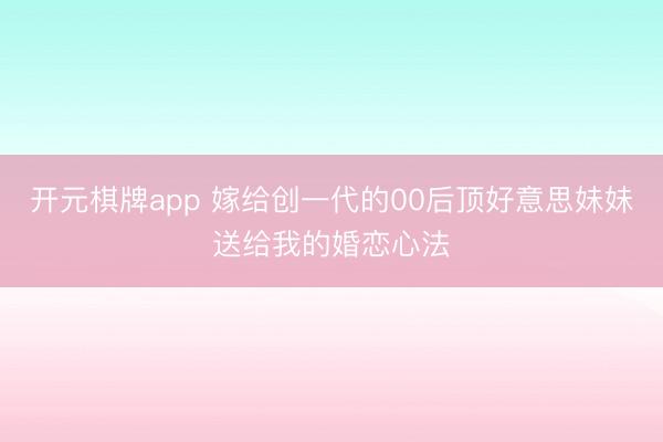 开元棋牌app 嫁给创一代的00后顶好意思妹妹送给我的婚恋心法