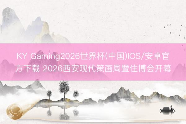 KY Gaming2026世界杯(中国)IOS/安卓官方下载 2026西安现代策画周暨住博会开幕