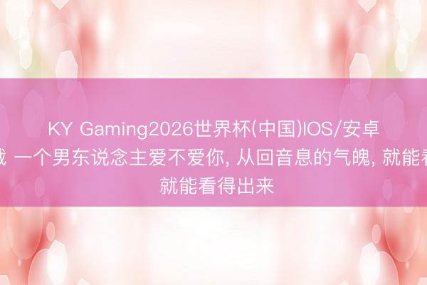 KY Gaming2026世界杯(中国)IOS/安卓官方下载 一个男东说念主爱不爱你, 从回音息的气魄, 就能看得出来