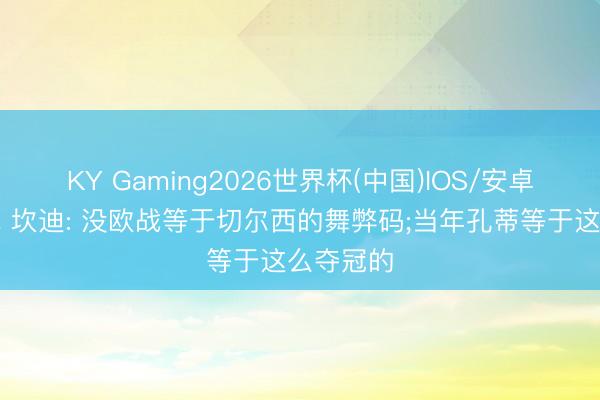 KY Gaming2026世界杯(中国)IOS/安卓官方下载 坎迪: 没欧战等于切尔西的舞弊码;当年孔蒂等于这么夺冠的