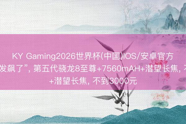 KY Gaming2026世界杯(中国)IOS/安卓官方下载 小米“发飙了”, 第五代骁龙8至尊+7560mAH+潜望长焦, 不到3000元