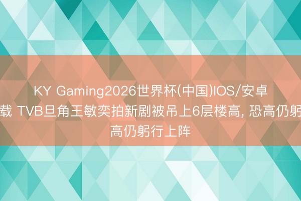 KY Gaming2026世界杯(中国)IOS/安卓官方下载 TVB旦角王敏奕拍新剧被吊上6层楼高, 恐高仍躬行上阵
