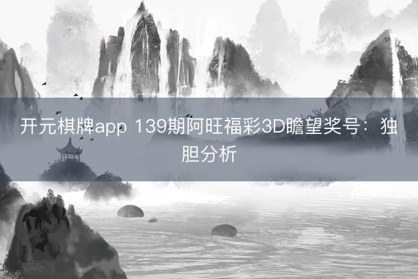 开元棋牌app 139期阿旺福彩3D瞻望奖号：独胆分析