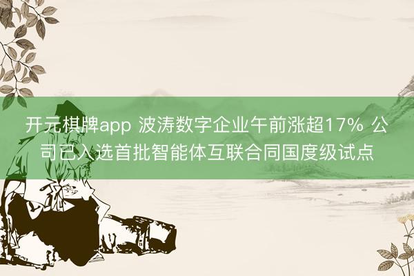 开元棋牌app 波涛数字企业午前涨超17% 公司已入选首批智能体互联合同国度级试点