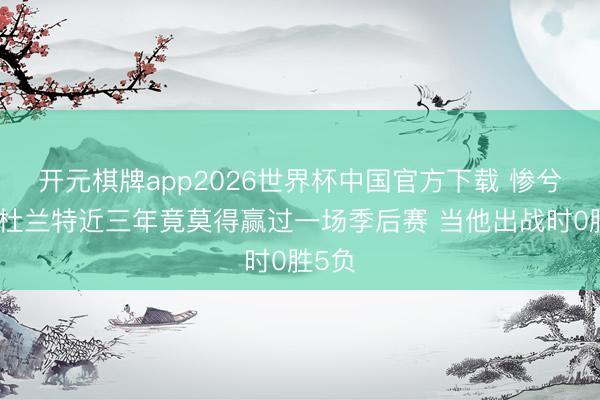 开元棋牌app2026世界杯中国官方下载 惨兮兮!杜兰特近三年竟莫得赢过一场季后赛 当他出战时0胜5负
