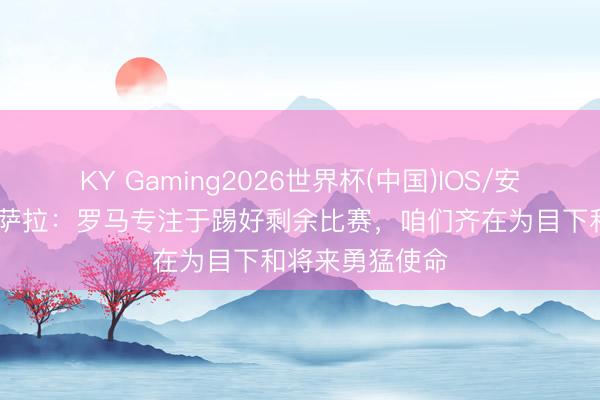 KY Gaming2026世界杯(中国)IOS/安卓官方下载 马萨拉:罗马专注于踢好剩余比赛,咱们齐在为目下和将来勇猛使命