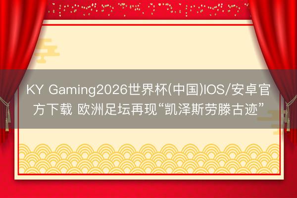 KY Gaming2026世界杯(中国)IOS/安卓官方下载 欧洲足坛再现“凯泽斯劳滕古迹”