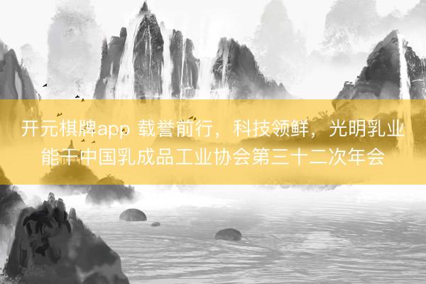 开元棋牌app 载誉前行,科技领鲜,光明乳业能干中国乳成品工业协会第三十二次年会