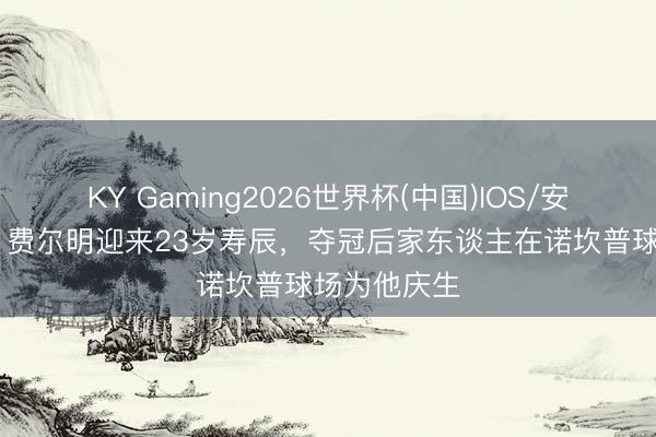 KY Gaming2026世界杯(中国)IOS/安卓官方下载 费尔明迎来23岁寿辰,夺冠后家东谈主在诺坎普球场为他庆生