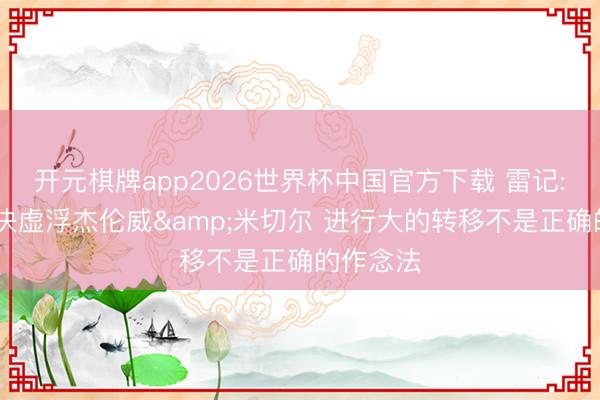 开元棋牌app2026世界杯中国官方下载 雷记: 球队西决虚浮杰伦威&米切尔 进行大的转移不是正确的作念法