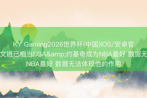 KY Gaming2026世界杯(中国)IOS/安卓官方下载 香波特: 文班已相当SGA&约基奇成为NBA最好 数据无法体现他的作用