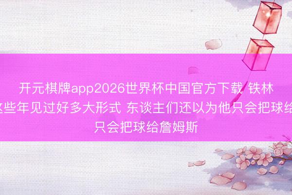 开元棋牌app2026世界杯中国官方下载 铁林: 面包这些年见过好多大形式 东谈主们还以为他只会把球给詹姆斯
