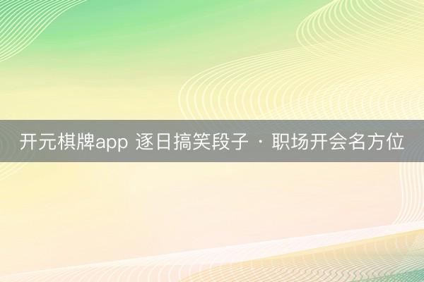 开元棋牌app 逐日搞笑段子 · 职场开会名方位