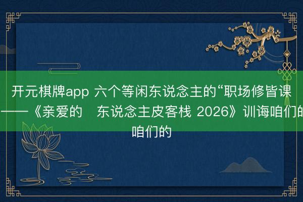 开元棋牌app 六个等闲东说念主的“职场修皆课”——《亲爱的・东说念主皮客栈 2026》训诲咱们的