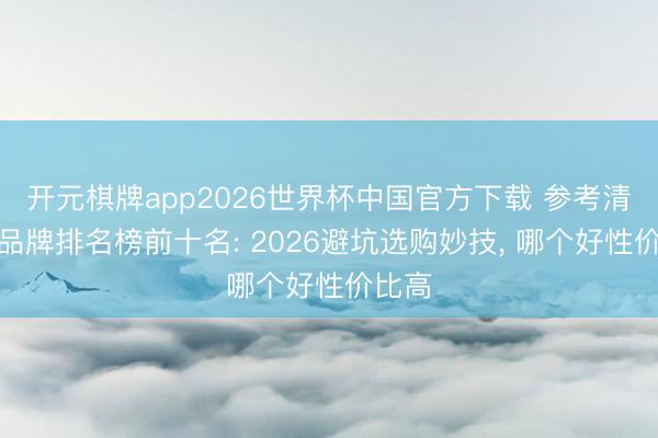 开元棋牌app2026世界杯中国官方下载 参考清水器品牌排名榜前十名: 2026避坑选购妙技, 哪个好性价比高