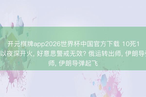 开元棋牌app2026世界杯中国官方下载 10死131伤, 以夜深开火, 好意思警戒无效? 俄运转出师, 伊朗导弹起飞