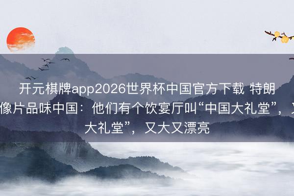开元棋牌app2026世界杯中国官方下载 特朗普再发5张像片品味中国:他们有个饮宴厅叫“中国大礼堂”,又大又漂亮