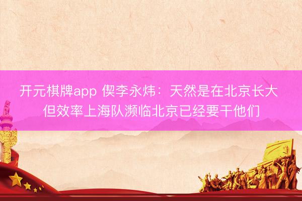 开元棋牌app 偰李永炜：天然是在北京长大 但效率上海队濒临北京已经要干他们