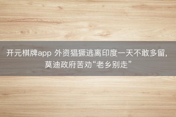 开元棋牌app 外资猖獗逃离印度一天不敢多留, 莫迪政府苦劝“老乡别走”