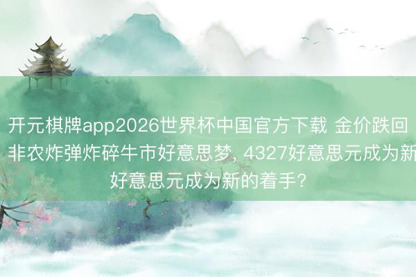 开元棋牌app2026世界杯中国官方下载 金价跌回2025年! 非农炸弹炸碎牛市好意思梦, 4327好意思元成为新的着手?