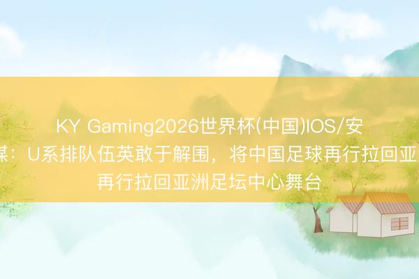 KY Gaming2026世界杯(中国)IOS/安卓官方下载 京媒:U系排队伍英敢于解围,将中国足球再行拉回亚洲足坛中心舞台