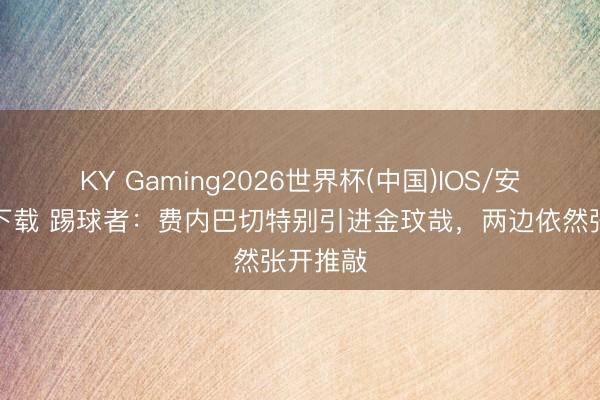 KY Gaming2026世界杯(中国)IOS/安卓官方下载 踢球者:费内巴切特别引进金玟哉,两边依然张开推敲