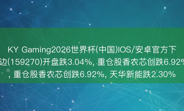 KY Gaming2026世界杯(中国)IOS/安卓官方下载 创业板200ETF南边(159270)开盘跌3.04%, 重仓股香农芯创跌6.92%, 天华新能跌2.30%