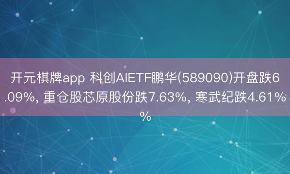 开元棋牌app 科创AIETF鹏华(589090)开盘跌6.09%, 重仓股芯原股份跌7.63%, 寒武纪跌4.61%