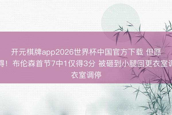 开元棋牌app2026世界杯中国官方下载 但愿无碍!布伦森首节7中1仅得3分 被砸到小腿回更衣室调停