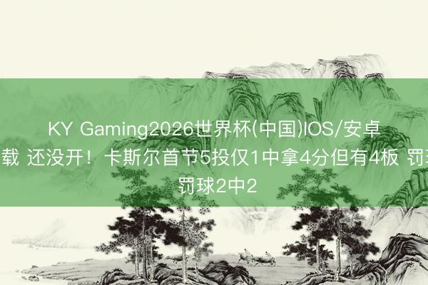 KY Gaming2026世界杯(中国)IOS/安卓官方下载 还没开!卡斯尔首节5投仅1中拿4分但有4板 罚球2中2