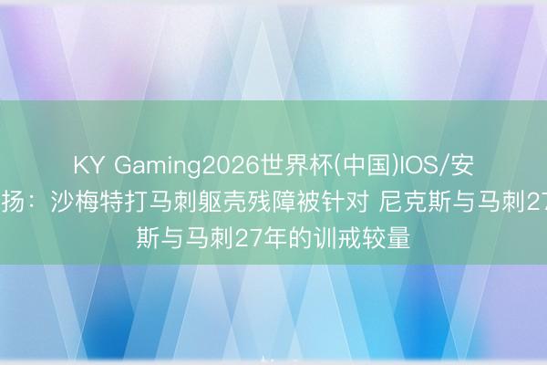 KY Gaming2026世界杯(中国)IOS/安卓官方下载 阐扬：沙梅特打马刺躯壳残障被针对 尼克斯与马刺27年的训戒较量
