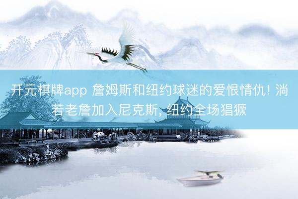 开元棋牌app 詹姆斯和纽约球迷的爱恨情仇! 淌若老詹加入尼克斯, 纽约全场猖獗