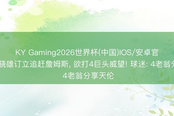 KY Gaming2026世界杯(中国)IOS/安卓官方下载 骁雄订立追赶詹姆斯, 欲打4巨头威望! 球迷: 4老翁分享天伦