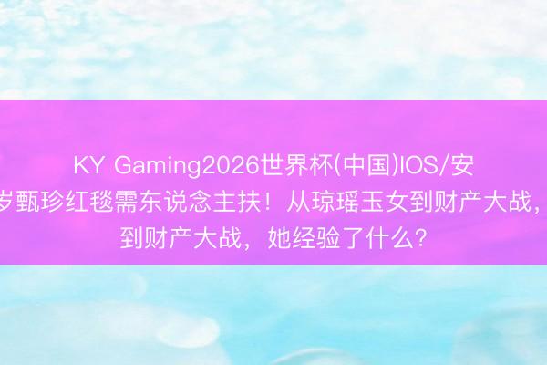KY Gaming2026世界杯(中国)IOS/安卓官方下载 77岁甄珍红毯需东说念主扶!从琼瑶玉女到财产大战,她经验了什么?