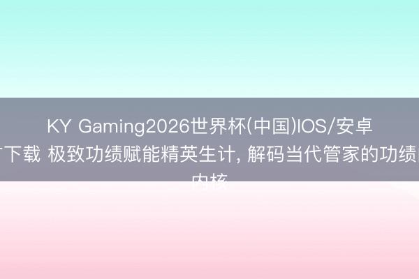 KY Gaming2026世界杯(中国)IOS/安卓官方下载 极致功绩赋能精英生计, 解码当代管家的功绩内核