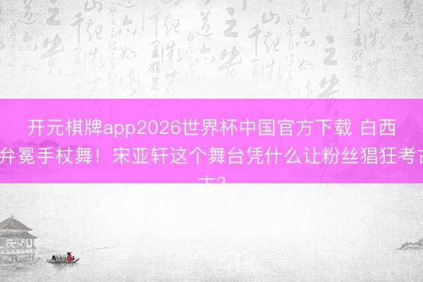 开元棋牌app2026世界杯中国官方下载 白西装弁冕手杖舞!宋亚轩这个舞台凭什么让粉丝猖狂考古?