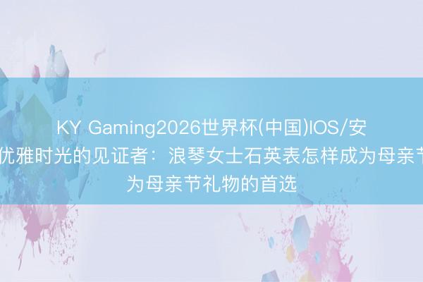 KY Gaming2026世界杯(中国)IOS/安卓官方下载 优雅时光的见证者:浪琴女士石英表怎样成为母亲节礼物的首选
