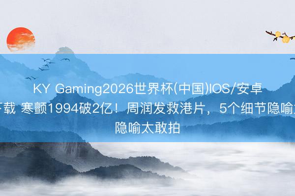 KY Gaming2026世界杯(中国)IOS/安卓官方下载 寒颤1994破2亿!周润发救港片,5个细节隐喻太敢拍