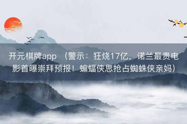 开元棋牌app (警示:狂烧17亿,诺兰最贵电影首曝崇拜预报!蝙蝠侠思抢占蜘蛛侠亲妈)