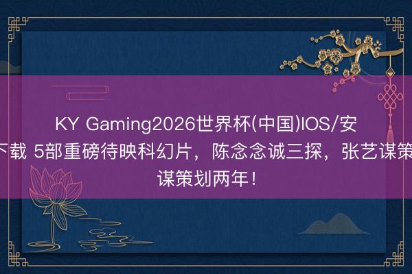 KY Gaming2026世界杯(中国)IOS/安卓官方下载 5部重磅待映科幻片,陈念念诚三探,张艺谋策划两年!