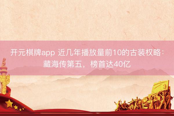开元棋牌app 近几年播放量前10的古装权略:藏海传第五,榜首达40亿