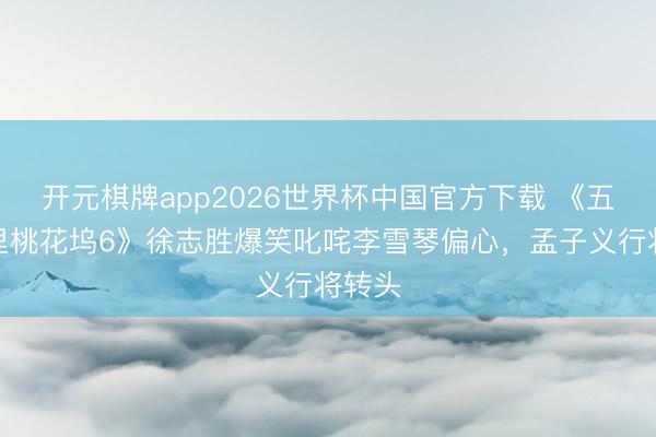 开元棋牌app2026世界杯中国官方下载 《五十公里桃花坞6》徐志胜爆笑叱咤李雪琴偏心,孟子义行将转头