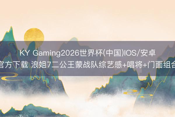 KY Gaming2026世界杯(中国)IOS/安卓官方下载 浪姐7二公王蒙战队综艺感+唱将+门面组合